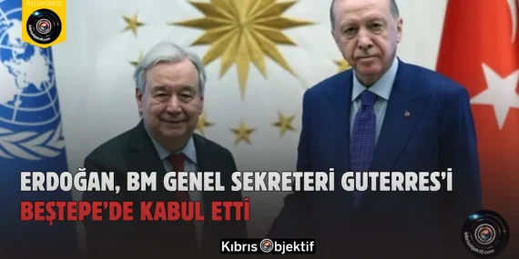 Erdoğan, BM Genel Sekreteri Guterres’i Beştepe’de Kabul Etti