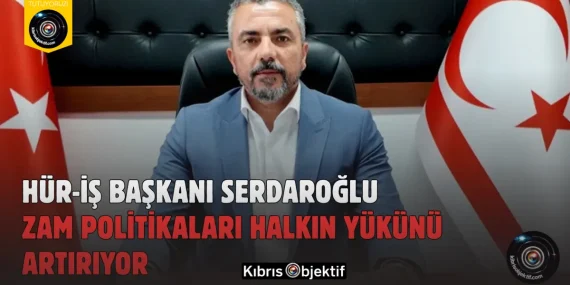Hür-İş Başkanı Serdaroğlu: Zam politikaları halkın yükünü artırıyor