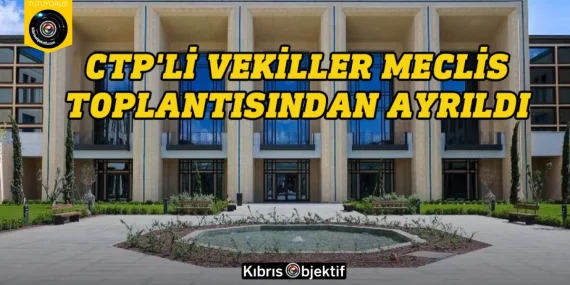 CTP’li vekiller Meclis toplantısından ayrıldı