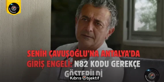 Senih Çavuşoğlu’na Antalya’da giriş engeli: N82 kodu gerekçe gösterildi
