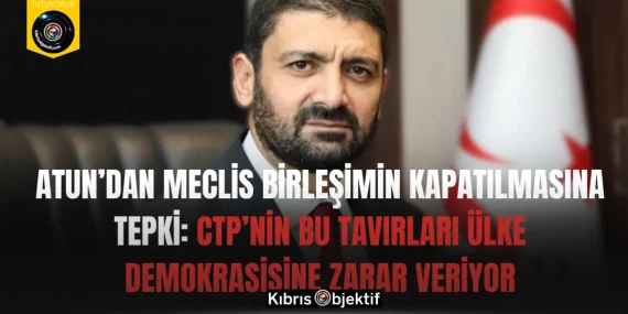 Atun’dan Meclis birleşimin kapatılmasına tepki: CTP’nin bu tavırları ülke demokrasisine zarar veriyor