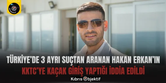 Türkiye’de 3 ayrı suçtan aranan Hakan Erkan’ın KKTC’ye kaçak giriş yaptığı iddia edildi