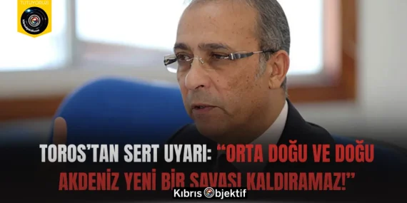 Toros’tan Sert Uyarı: “Orta Doğu ve Doğu Akdeniz Yeni Bir Savaşı Kaldıramaz!”