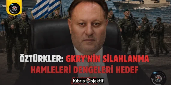 Öztürkler: GKRY’nin Silahlanma Hamleleri Dengeleri Hedef Alıyor