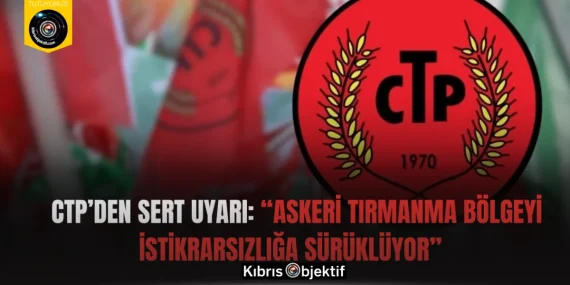 CTP’den Sert Uyarı: “Askeri Tırmanma Bölgeyi İstikrarsızlığa Sürüklüyor”