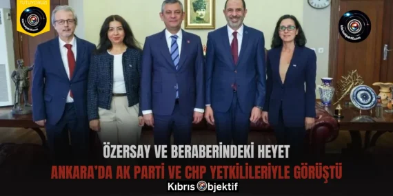 Özersay ve beraberindeki heyet, Ankara’da AK Parti ve CHP yetkilileriyle görüştü