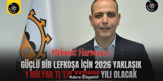 Harmancı: Güçlü bir Lefkoşa için 2026 yaklaşık 1 Milyar TL’lik yatırım yılı olacak