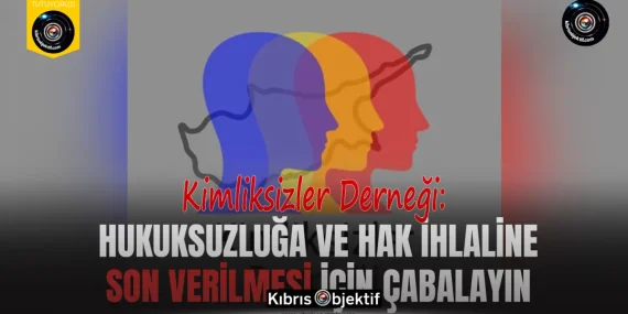 Kimliksizler Derneği: Hukuksuzluğa ve hak ihlaline son verilmesi için çabalayın